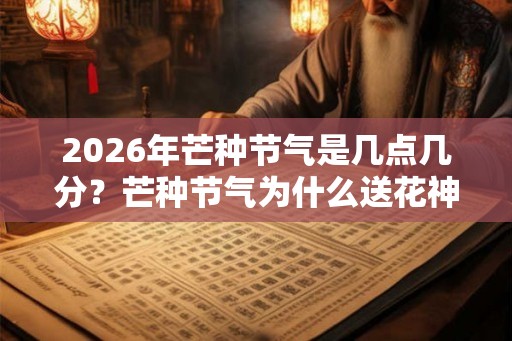 2026年芒种节气是几点几分？芒种节气为什么送花神？