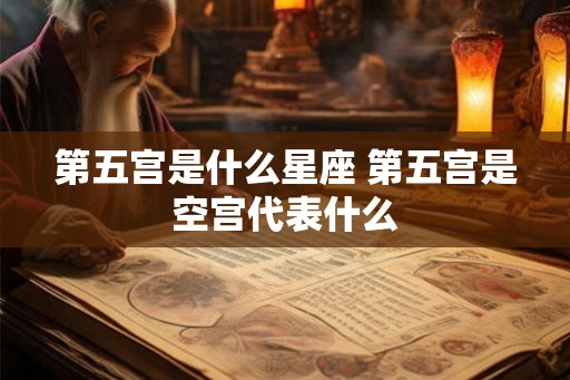 第五宫是什么星座 第五宫是空宫代表什么