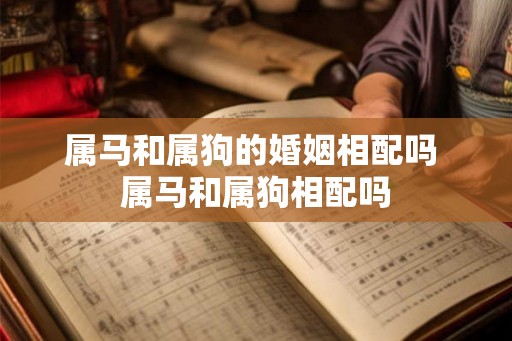 属马和属狗的婚姻相配吗 属马和属狗相配吗