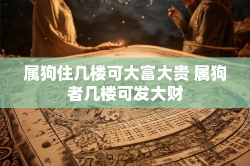 属狗住几楼可大富大贵 属狗者几楼可发大财