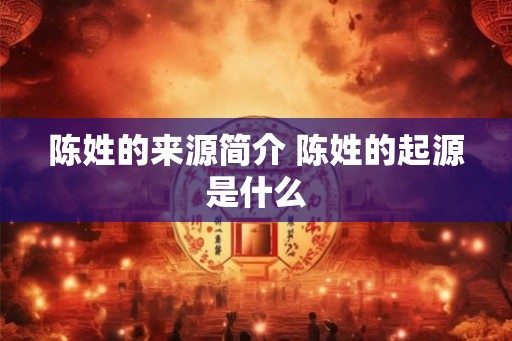 陈姓的来源简介 陈姓的起源是什么