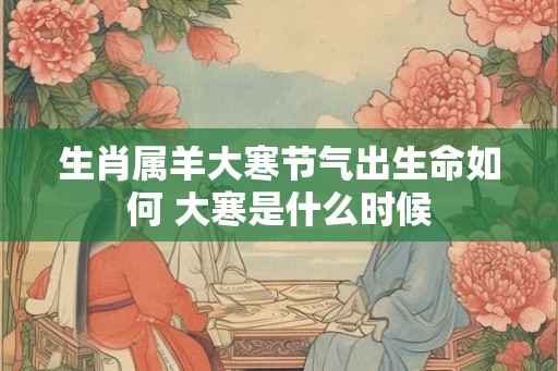生肖属羊大寒节气出生命如何 大寒是什么时候