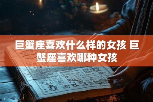 巨蟹座喜欢什么样的女孩 巨蟹座喜欢哪种女孩