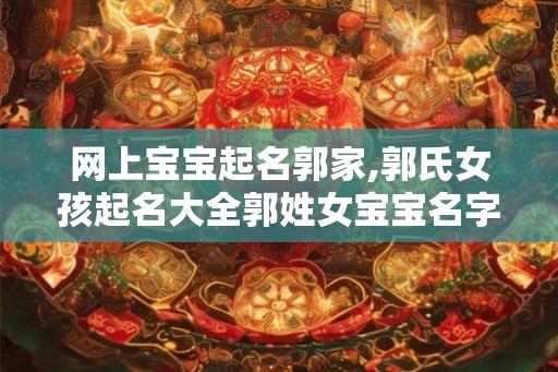 网上宝宝起名郭家,郭氏女孩起名大全郭姓女宝宝名字