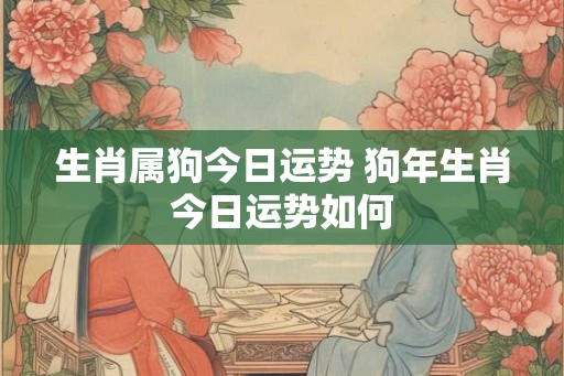 生肖属狗今日运势 狗年生肖今日运势如何