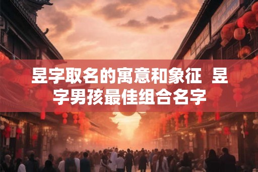 昱字取名的寓意和象征  昱字男孩最佳组合名字