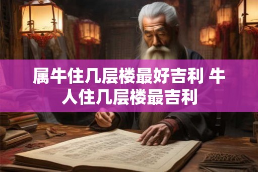 属牛住几层楼最好吉利 牛人住几层楼最吉利