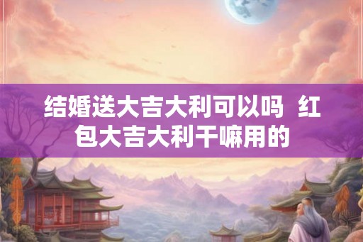 结婚送大吉大利可以吗  红包大吉大利干嘛用的