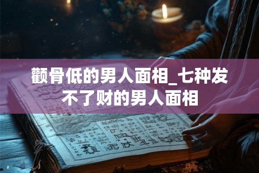 颧骨低的男人面相_七种发不了财的男人面相