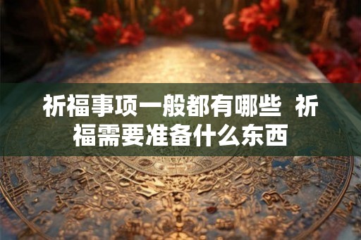 祈福事项一般都有哪些  祈福需要准备什么东西
