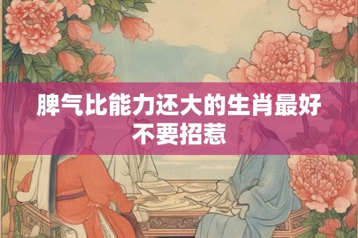 脾气比能力还大的生肖最好不要招惹