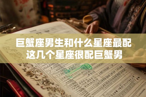 巨蟹座男生和什么星座最配 这几个星座很配巨蟹男