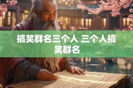 搞笑群名三个人 三个人搞笑群名