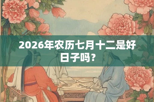 2026年农历七月十二是好日子吗？