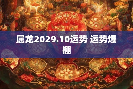 属龙2029.10运势 运势爆棚 属龙2029.10运势 运势爆棚