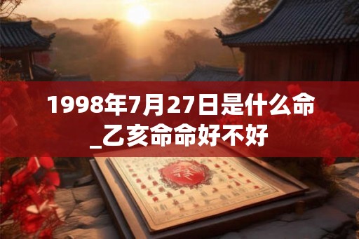 1998年7月27日是什么命_乙亥命命好不好