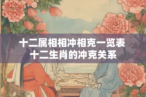 十二属相相冲相克一览表 十二生肖的冲克关系