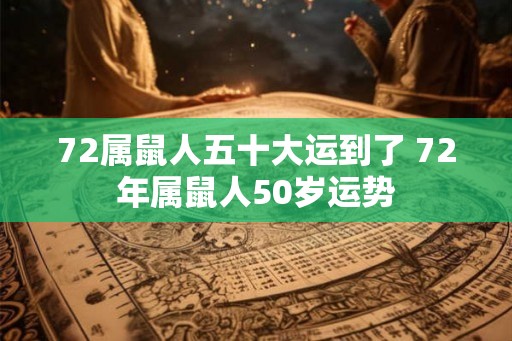 72属鼠人五十大运到了 72年属鼠人50岁运势 72属鼠人五十大运到了 72年属鼠人50岁运势