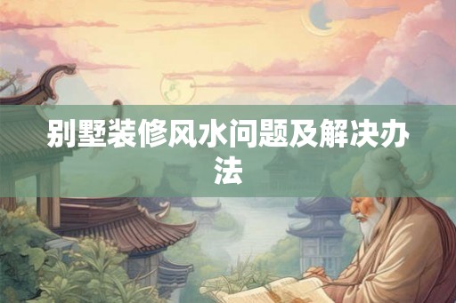 别墅装修风水问题及解决办法