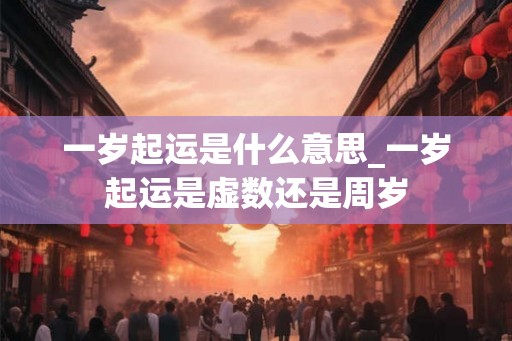 一岁起运是什么意思_一岁起运是虚数还是周岁