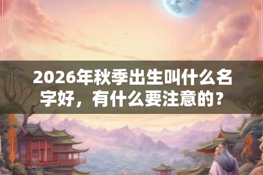 2026年秋季出生叫什么名字好，有什么要注意的？