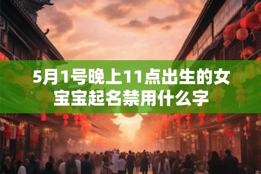 5月1号晚上11点出生的女宝宝起名禁用什么字