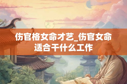 伤官格女命才艺_伤官女命适合干什么工作