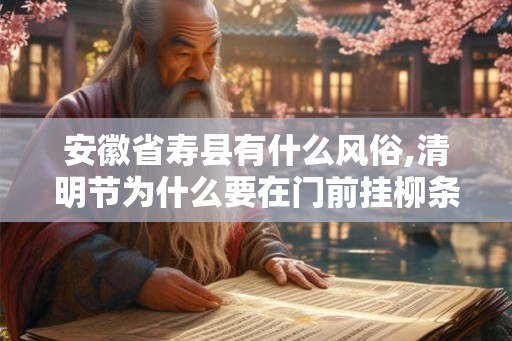 安徽省寿县有什么风俗,清明节为什么要在门前挂柳条? 安徽省寿县有什么风俗,清明节为什么要在门前挂柳条?