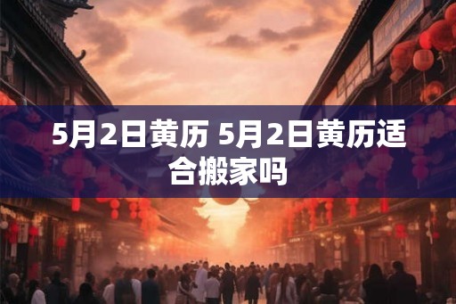5月2日黄历 5月2日黄历适合搬家吗