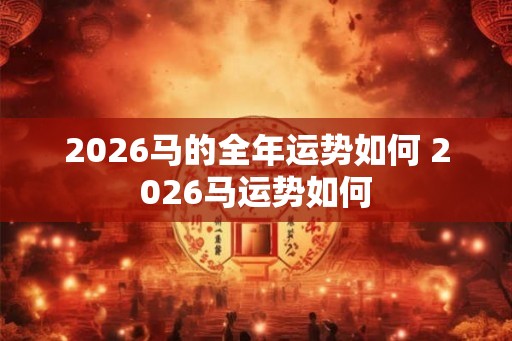 2026马的全年运势如何 2026马运势如何