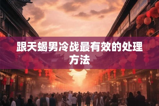 跟天蝎男冷战最有效的处理方法 跟天蝎男冷战最有效的处理方法
