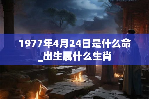 1977年4月24日是什么命_出生属什么生肖