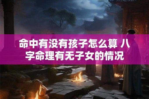 命中有没有孩子怎么算 八字命理有无子女的情况