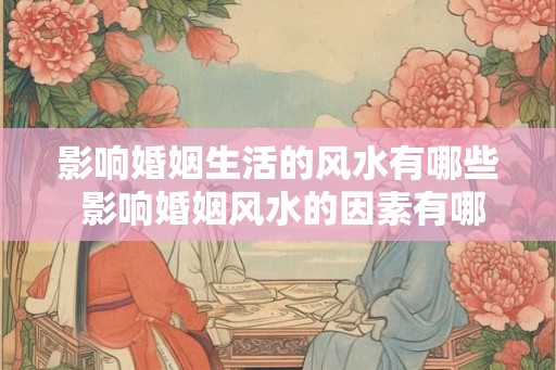 影响婚姻生活的风水有哪些 影响婚姻风水的因素有哪些 影响婚姻生活的风水有哪些 影响婚姻风水的因素有哪些