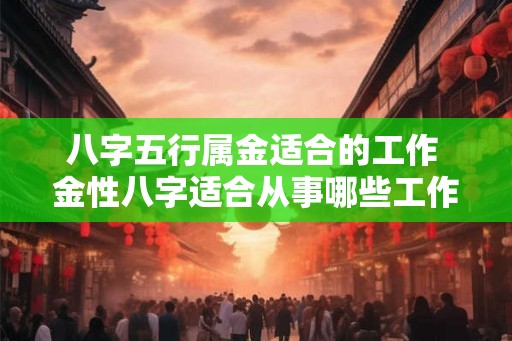 八字五行属金适合的工作 金性八字适合从事哪些工作