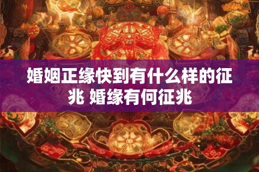 婚姻正缘快到有什么样的征兆 婚缘有何征兆 婚姻正缘快到有什么样的征兆 婚缘有何征兆