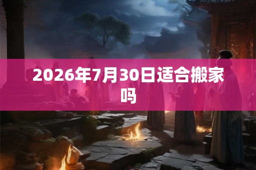 2026年7月30日适合搬家吗