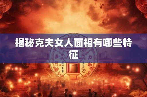 揭秘克夫女人面相有哪些特征