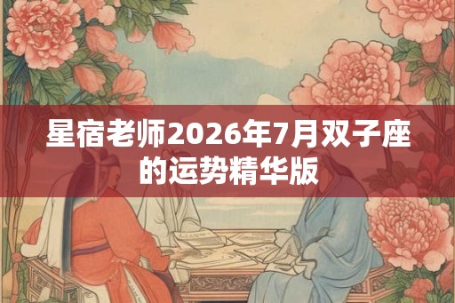 星宿老师2026年7月双子座的运势精华版 星宿老师2026年7月双子座的运势精华版