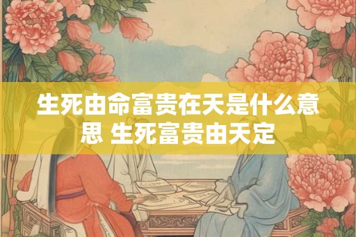 生死由命富贵在天是什么意思 生死富贵由天定