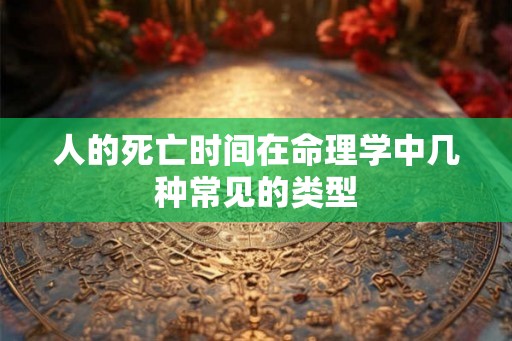 人的死亡时间在命理学中几种常见的类型