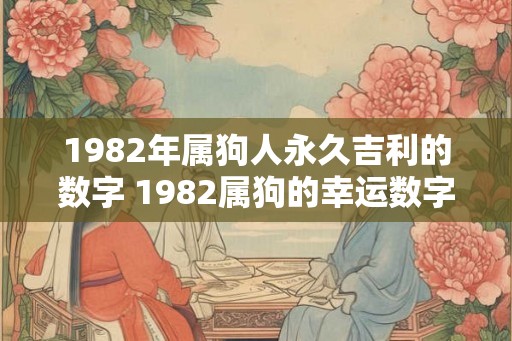 1982年属狗人永久吉利的数字 1982属狗的幸运数字是什么