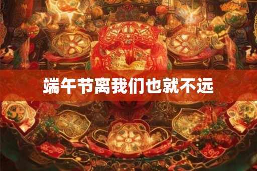 端午节离我们也就不远 端午节离我们也就不远