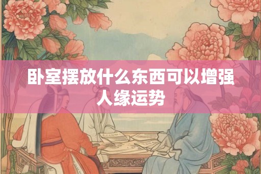 卧室摆放什么东西可以增强人缘运势