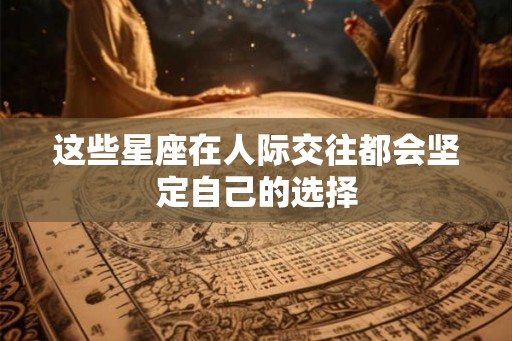 这些星座在人际交往都会坚定自己的选择 这些星座在人际交往都会坚定自己的选择