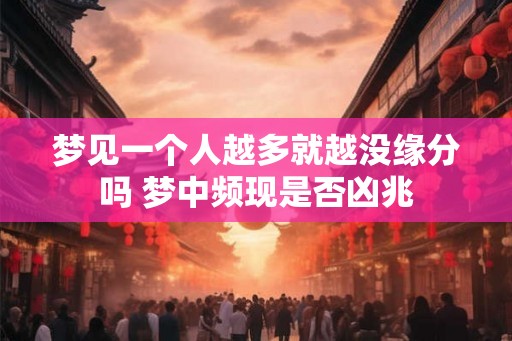 梦见一个人越多就越没缘分吗 梦中频现是否凶兆
