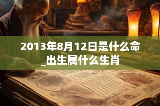 2013年8月12日是什么命_出生属什么生肖 2013年8月12日是什么命_出生属什么生肖