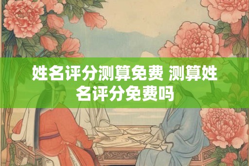 姓名评分测算免费 测算姓名评分免费吗