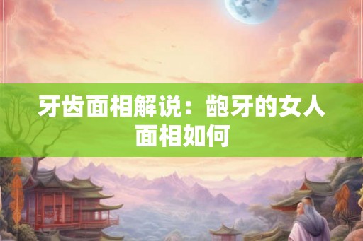 牙齿面相解说：龅牙的女人面相如何