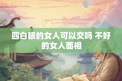 四白眼的女人可以交吗 不好的女人面相 四白眼的女人可以交吗 不好的女人面相